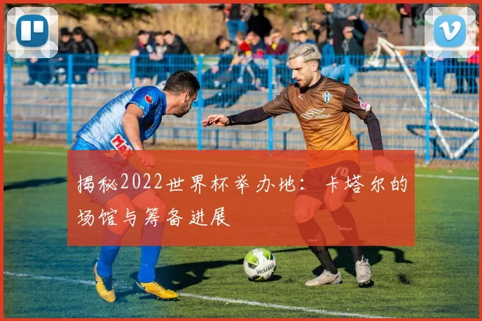 揭秘2022世界杯举办地：卡塔尔的场馆与筹备进展