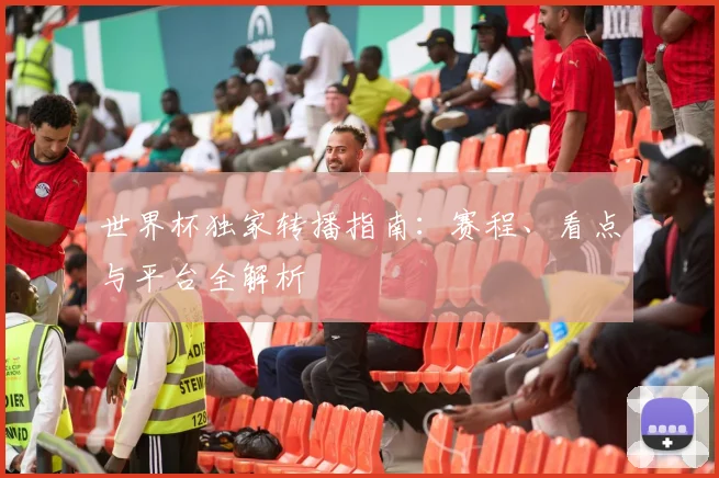 世界杯独家转播指南:赛程、看点与平台全解析