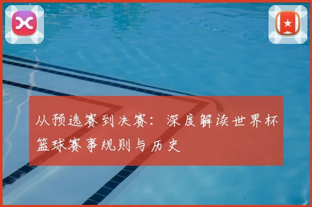 从预选赛到决赛：深度解读世界杯篮球赛事规则与历史