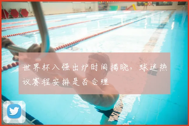 世界杯八强出炉时间揭晓，球迷热议赛程安排是否合理