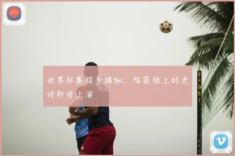 世界杯赛程全揭秘：绿茵场上的史诗即将上演