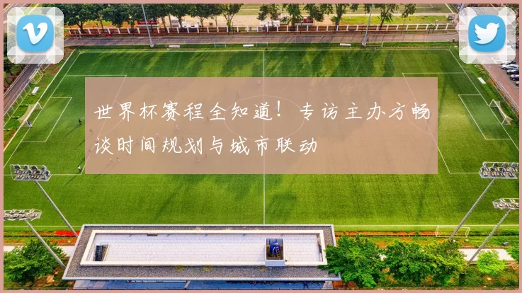 世界杯赛程全知道！专访主办方畅谈时间规划与城市联动