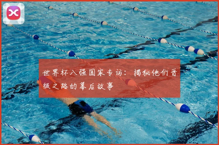 世界杯八强国家专访:揭秘他们晋级之路的幕后故事