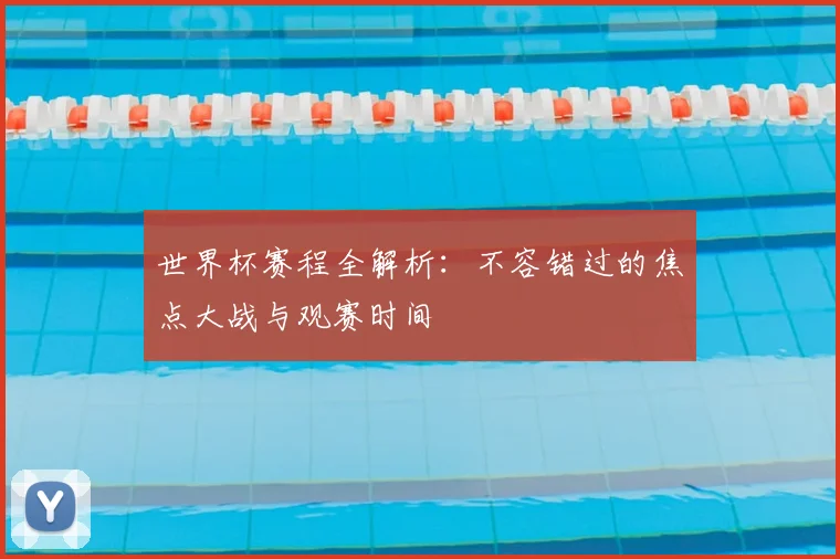 世界杯赛程全解析：不容错过的焦点大战与观赛时间