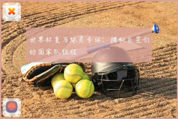 世界杯皇马球员专访：揭秘巨星们的国家队征程