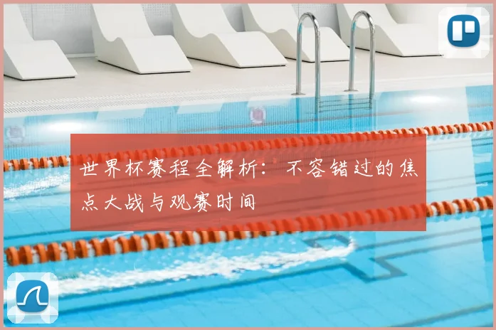世界杯赛程全解析：不容错过的焦点大战与观赛时间