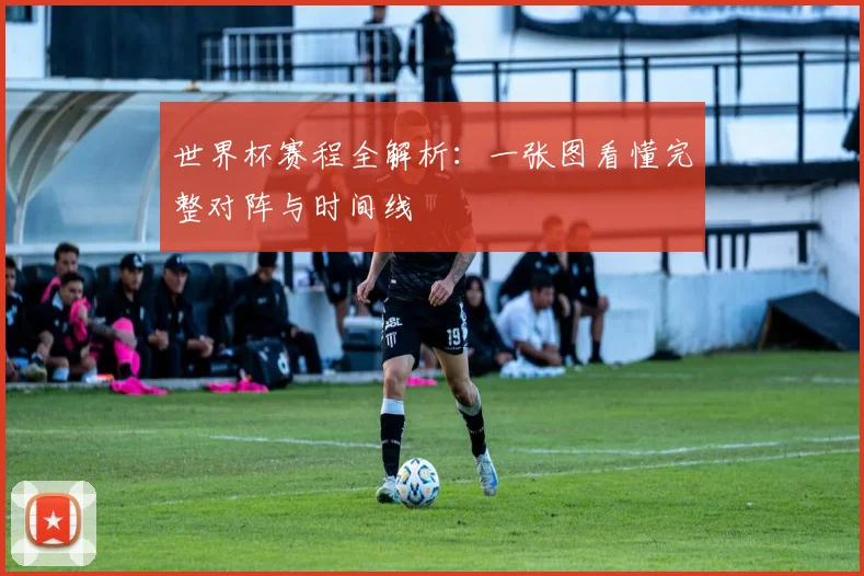世界杯赛程全解析：一张图看懂完整对阵与时间线
