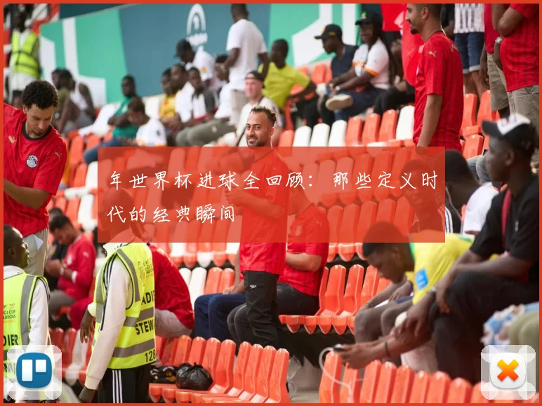 年世界杯进球全回顾：那些定义时代的经典瞬间