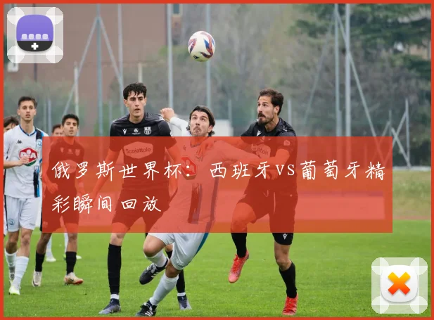 俄罗斯世界杯：西班牙vs葡萄牙精彩瞬间回放