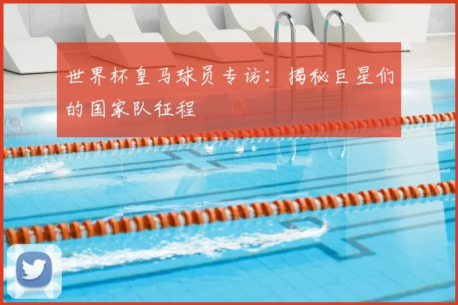 世界杯皇马球员专访：揭秘巨星们的国家队征程