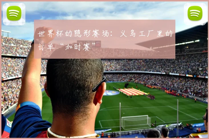 世界杯的隐形赛场：义乌工厂里的订单“加时赛”