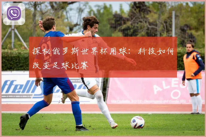 探秘俄罗斯世界杯用球：科技如何改变足球比赛