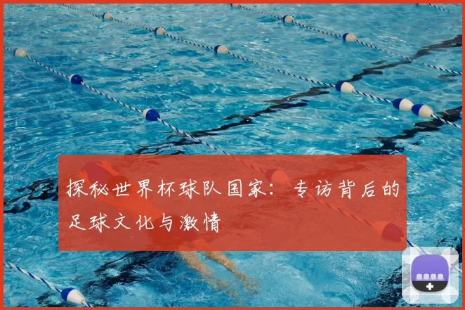 探秘世界杯球队国家：专访背后的足球文化与激情