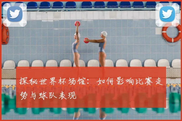 探秘世界杯场馆：如何影响比赛走势与球队表现