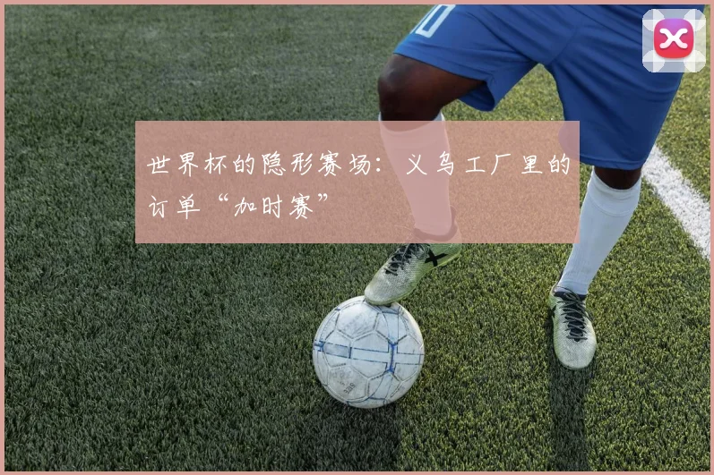 世界杯的隐形赛场：义乌工厂里的订单“加时赛”