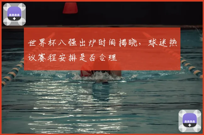 世界杯八强出炉时间揭晓，球迷热议赛程安排是否合理