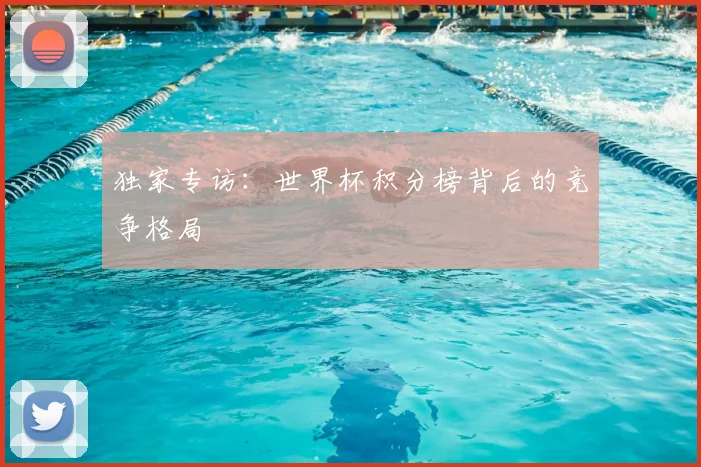 独家专访：世界杯积分榜背后的竞争格局