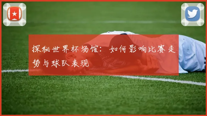 探秘世界杯场馆：如何影响比赛走势与球队表现