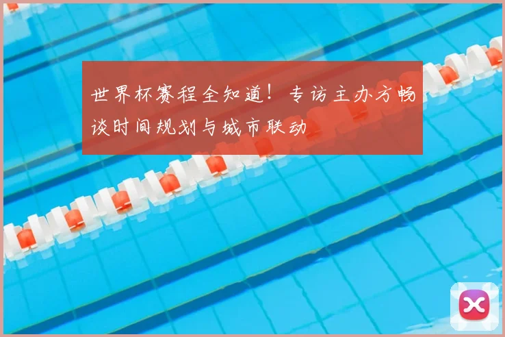 世界杯赛程全知道！专访主办方畅谈时间规划与城市联动