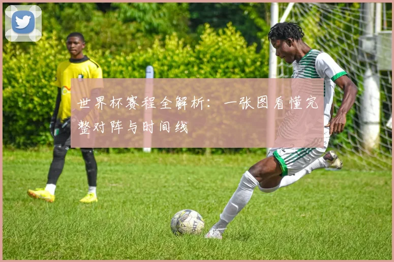 世界杯赛程全解析：一张图看懂完整对阵与时间线