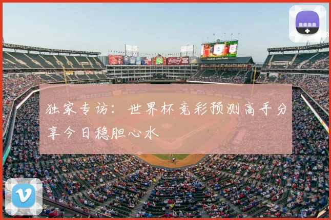 独家专访:世界杯竞彩预测高手分享今日稳胆心水
