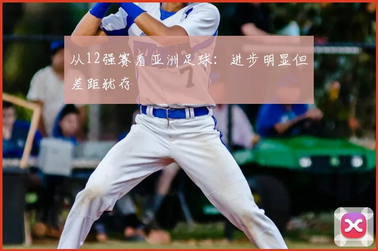 从12强赛看亚洲足球:进步明显但差距犹存