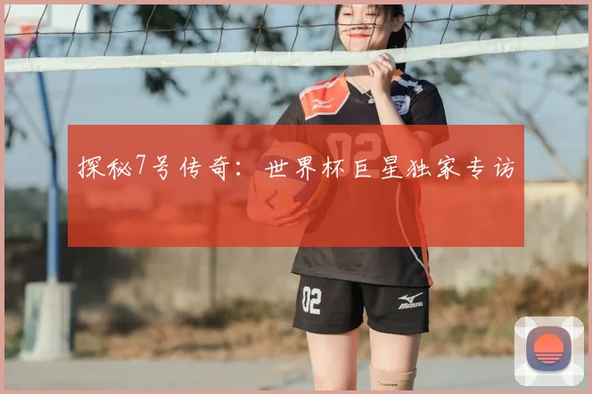 探秘7号传奇：世界杯巨星独家专访