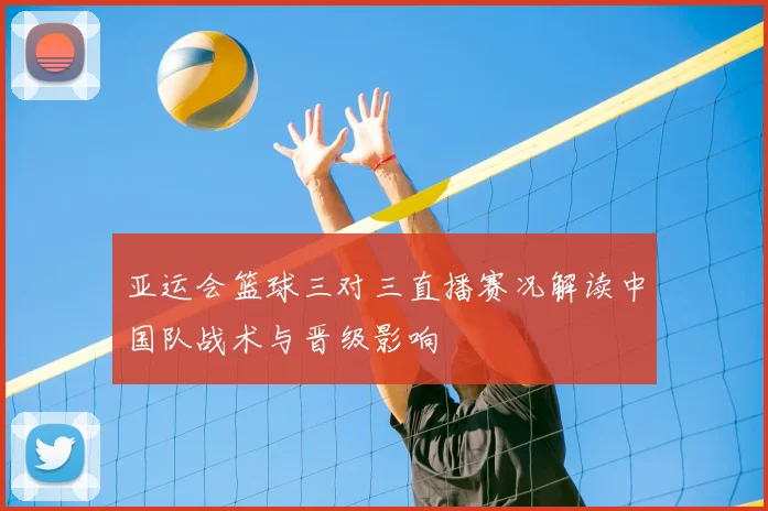 亚运会篮球三对三直播赛况解读中国队战术与晋级影响