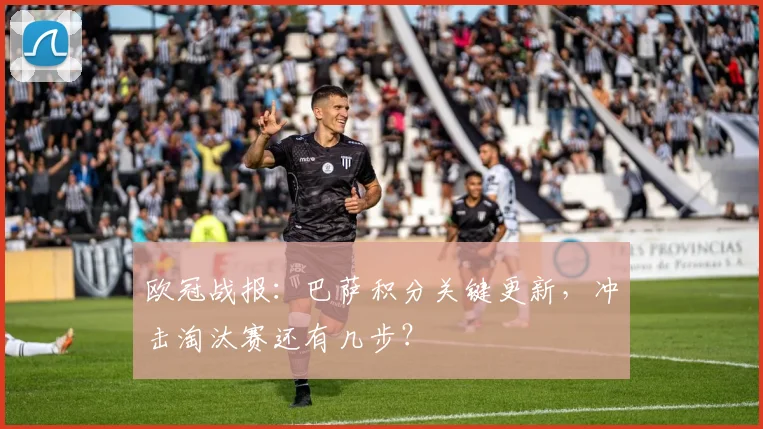 欧冠战报：巴萨积分关键更新，冲击淘汰赛还有几步？