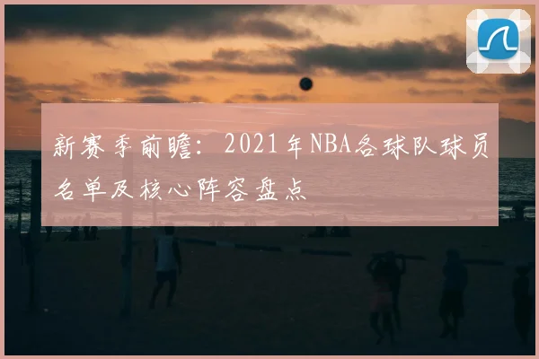 新赛季前瞻：2021年NBA各球队球员名单及核心阵容盘点