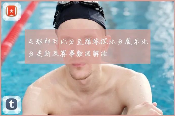 足球即时比分直播球探比分展示比分更新及赛事数据解读