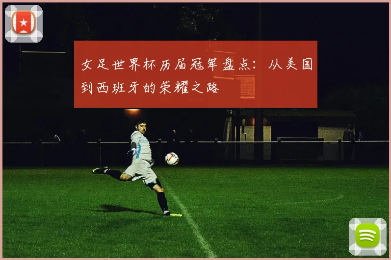 女足世界杯历届冠军盘点：从美国到西班牙的荣耀之路