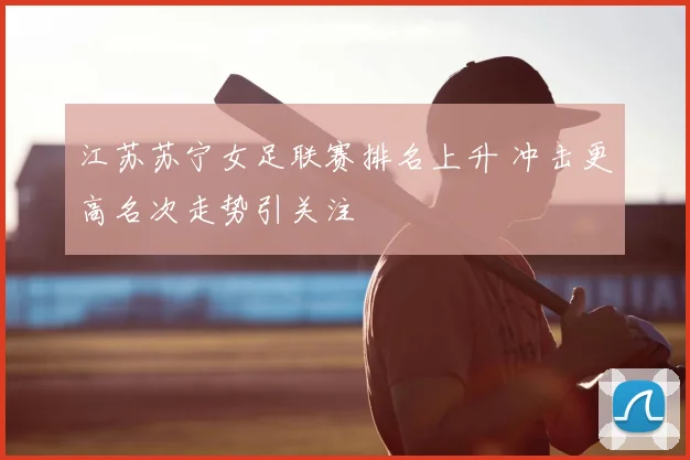 江苏苏宁女足联赛排名上升 冲击更高名次走势引关注