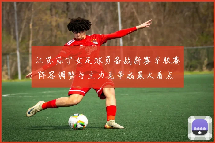 江苏苏宁女足球员备战新赛季联赛 阵容调整与主力竞争成最大看点