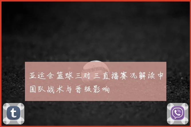 亚运会篮球三对三直播赛况解读中国队战术与晋级影响