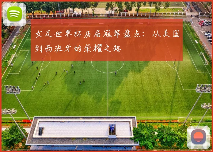 女足世界杯历届冠军盘点：从美国到西班牙的荣耀之路