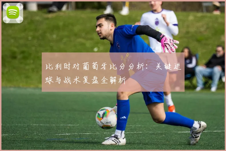 比利时对葡萄牙比分分析：关键进球与战术复盘全解析