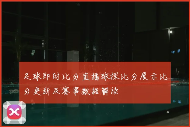 足球即时比分直播球探比分展示比分更新及赛事数据解读
