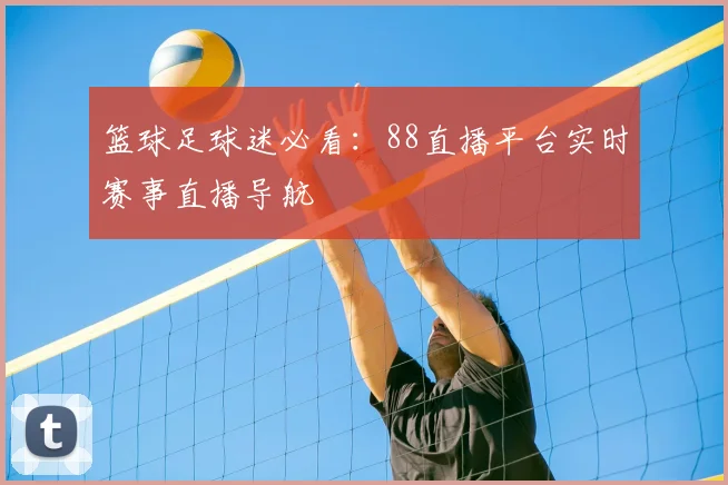 篮球足球迷必看：88直播平台实时赛事直播导航