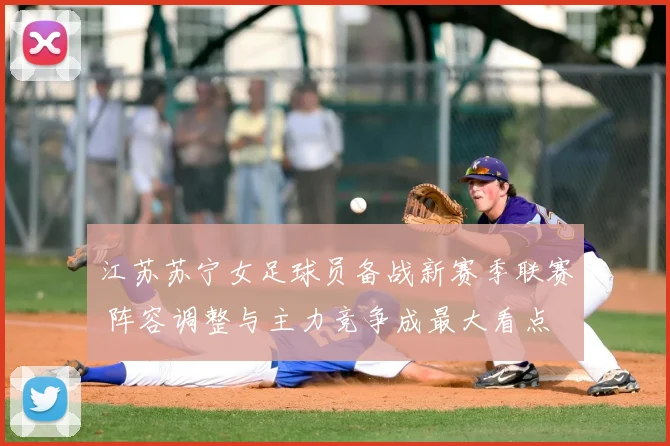 江苏苏宁女足球员备战新赛季联赛 阵容调整与主力竞争成最大看点