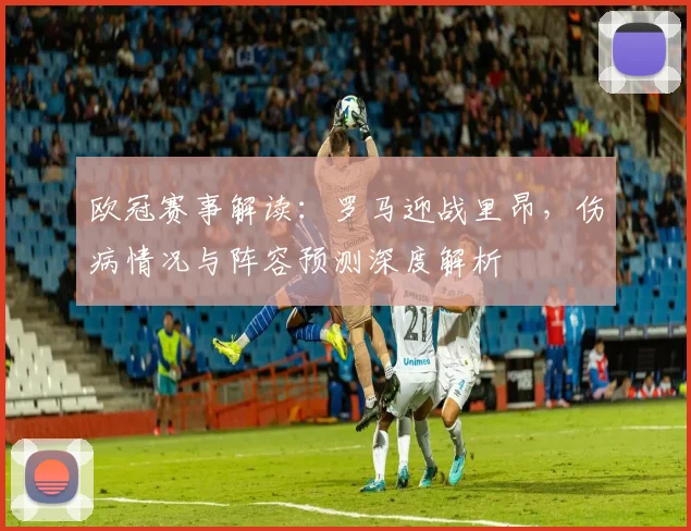 欧冠赛事解读：罗马迎战里昂，伤病情况与阵容预测深度解析