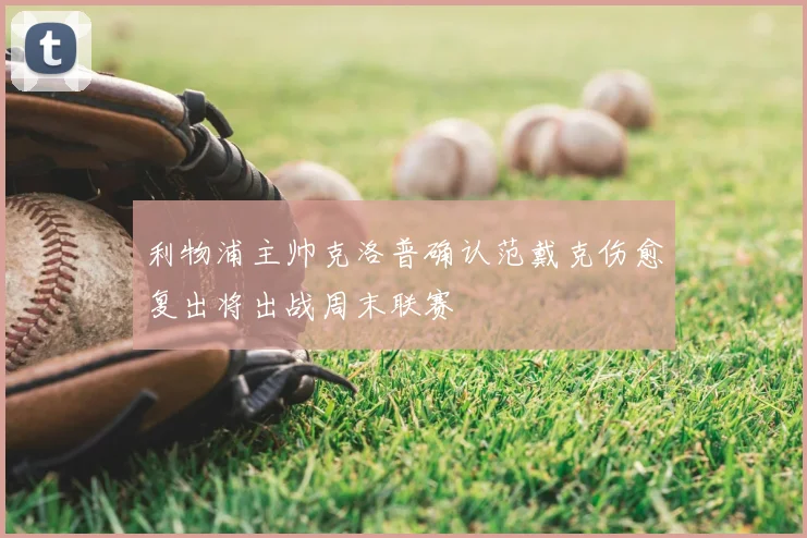 利物浦主帅克洛普确认范戴克伤愈复出将出战周末联赛