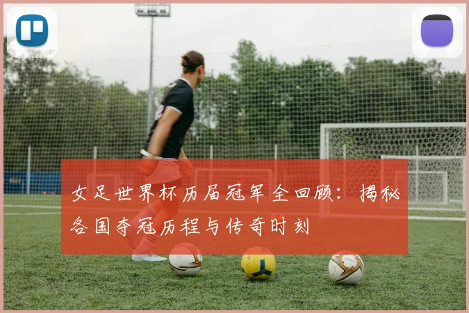 女足世界杯历届冠军全回顾：揭秘各国夺冠历程与传奇时刻