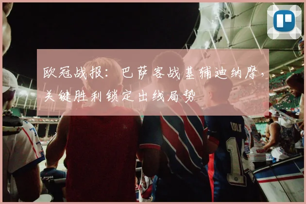 欧冠战报：巴萨客战基辅迪纳摩，关键胜利锁定出线局势